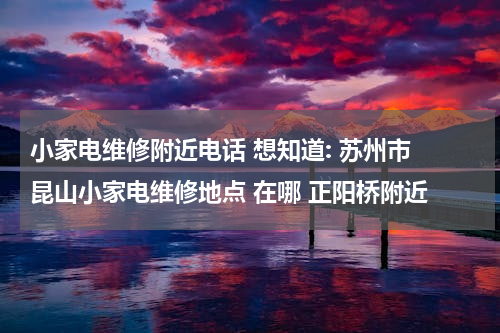 小家电维修附近电话 想知道: 苏州市 昆山小家电维修地点 在哪 正阳桥附近