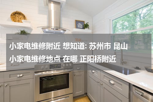 小家电维修附近 想知道: 苏州市 昆山小家电维修地点 在哪 正阳桥附近