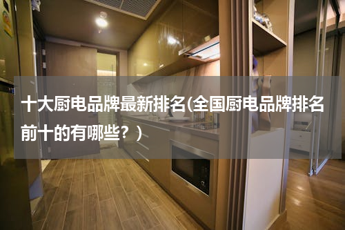 十大厨电品牌最新排名(全国厨电品牌排名前十的有哪些？)