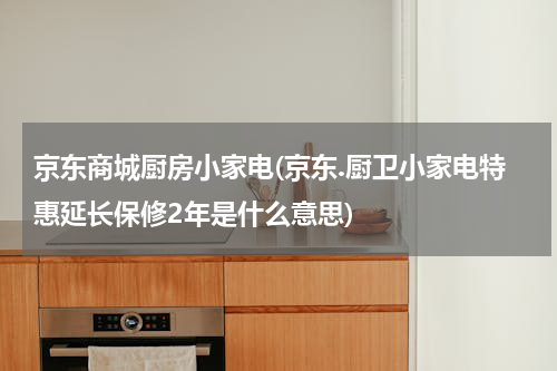 京东商城厨房小家电(京东.厨卫小家电特惠延长保修2年是什么意思)