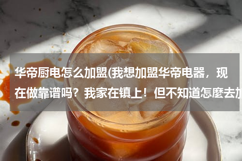 华帝厨电怎么加盟(我想加盟华帝电器，现在做靠谱吗？我家在镇上！但不知道怎麼去加盟)
