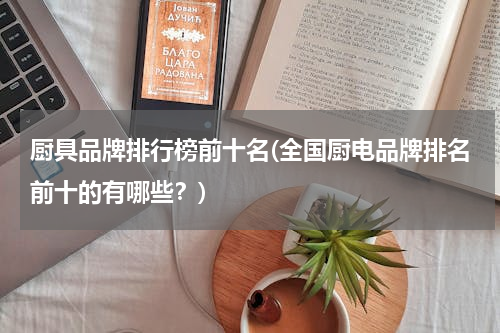 厨具品牌排行榜前十名(全国厨电品牌排名前十的有哪些？)