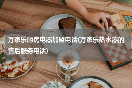 万家乐厨房电器加盟电话(万家乐热水器的售后服务电话)