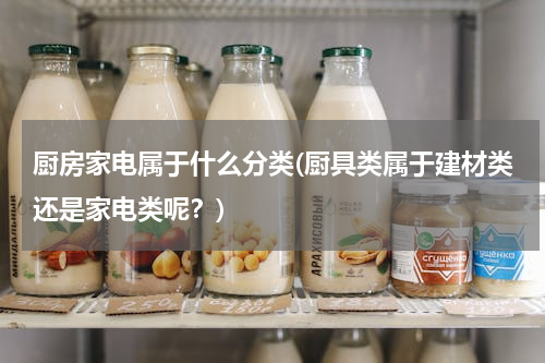 厨房家电属于什么分类(厨具类属于建材类还是家电类呢？)