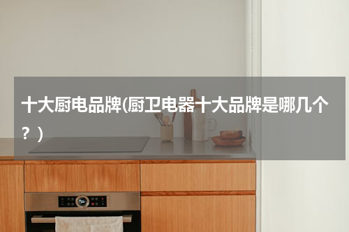 十大厨电品牌(厨卫电器十大品牌是哪几个？)
