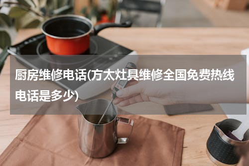 厨房维修电话(方太灶具维修全国免费热线电话是多少)
