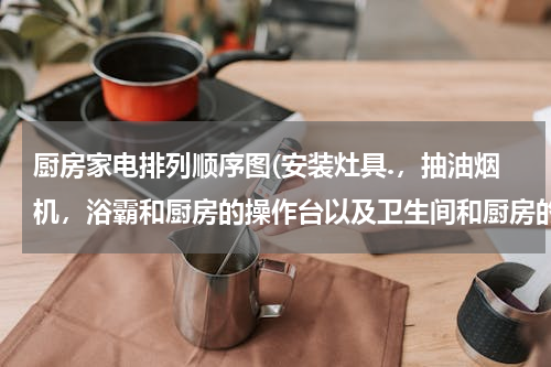 厨房家电排列顺序图(安装灶具.，抽油烟机，浴霸和厨房的操作台以及卫生间和厨房的吊顶的前后顺序是什么呢，请朋友告诉我，谢谢！)
