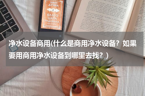 净水设备商用(什么是商用净水设备？如果要用商用净水设备到哪里去找？)