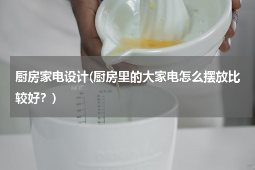 厨房家电设计(厨房里的大家电怎么摆放比较好？)