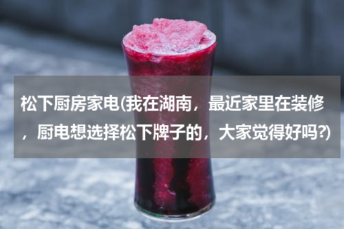 松下厨房家电(我在湖南，最近家里在装修，厨电想选择松下牌子的，大家觉得好吗?)