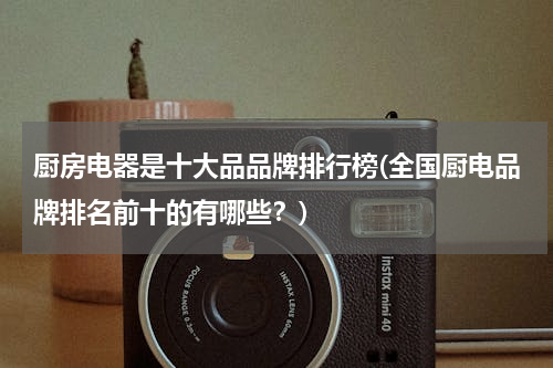厨房电器是十大品品牌排行榜(全国厨电品牌排名前十的有哪些？)