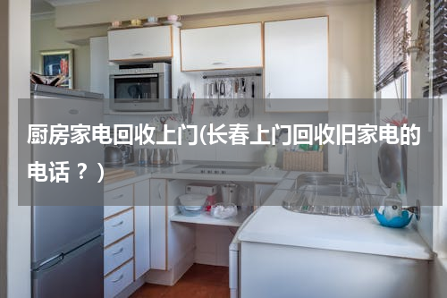 厨房家电回收上门(长春上门回收旧家电的电话 ？)