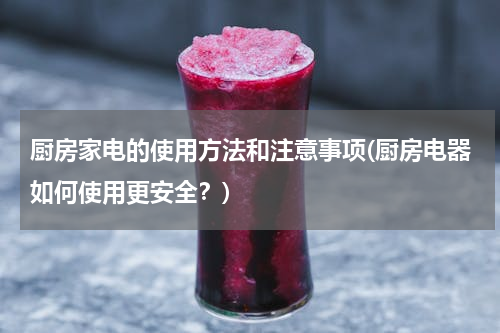 厨房家电的使用方法和注意事项(厨房电器如何使用更安全？)