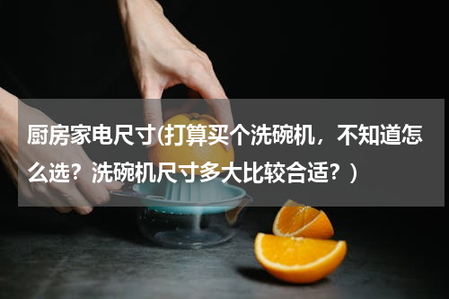 厨房家电尺寸(打算买个洗碗机，不知道怎么选？洗碗机尺寸多大比较合适？)