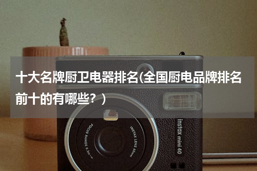 十大名牌厨卫电器排名(全国厨电品牌排名前十的有哪些？)