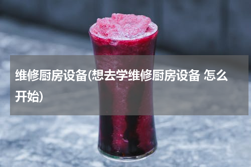维修厨房设备(想去学维修厨房设备 怎么开始)