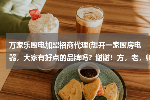万家乐厨电加盟招商代理(想开一家厨房电器，大家有好点的品牌吗？谢谢！方，老，帅，万家乐都有人在做，还有其它比较有潜力的厂家)