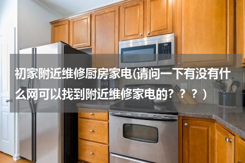 初家附近维修厨房家电(请问一下有没有什么网可以找到附近维修家电的？？？)