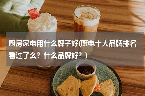 厨房家电用什么牌子好(厨电十大品牌排名看过了么？什么品牌好？)