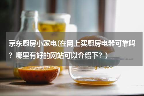 京东厨房小家电(在网上买厨房电器可靠吗？哪里有好的网站可以介绍下？)