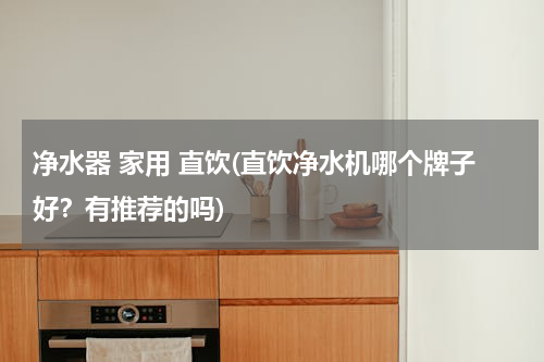 净水器 家用 直饮(直饮净水机哪个牌子好？有推荐的吗)