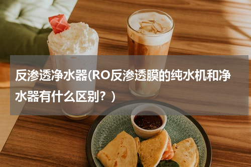 反渗透净水器(RO反渗透膜的纯水机和净水器有什么区别？)