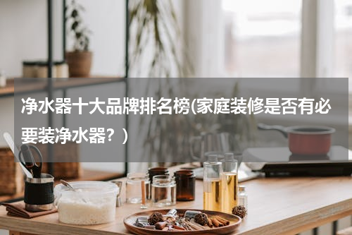 净水器十大品牌排名榜(家庭装修是否有必要装净水器？)