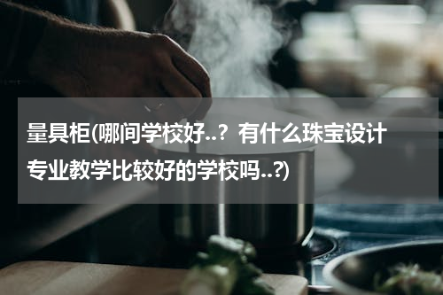 量具柜(哪间学校好..？有什么珠宝设计专业教学比较好的学校吗..?)