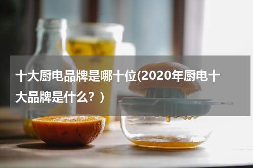 十大厨电品牌是哪十位(2020年厨电十大品牌是什么？)