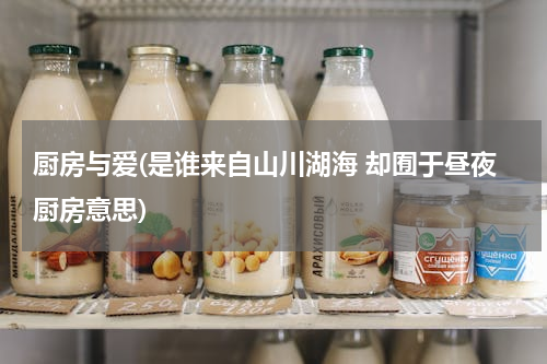 厨房与爱(是谁来自山川湖海 却囿于昼夜厨房意思)