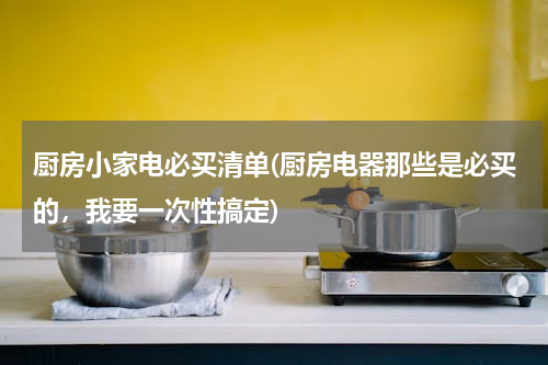 厨房小家电必买清单(厨房电器那些是必买的，我要一次性搞定)
