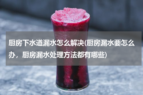 厨房下水道漏水怎么解决(厨房漏水要怎么办，厨房漏水处理方法都有哪些)