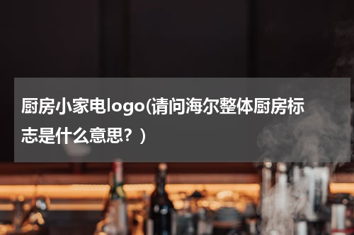 厨房小家电logo(请问海尔整体厨房标志是什么意思？)