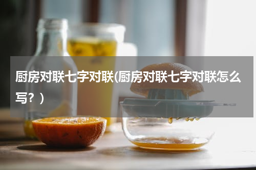 厨房对联七字对联(厨房对联七字对联怎么写？)