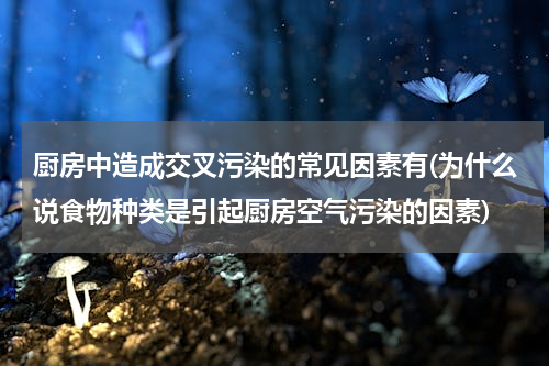 厨房中造成交叉污染的常见因素有(为什么说食物种类是引起厨房空气污染的因素)