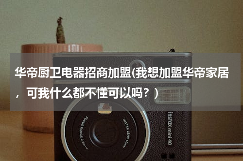 华帝厨卫电器招商加盟(我想加盟华帝家居，可我什么都不懂可以吗？)