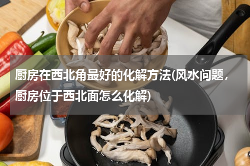厨房在西北角最好的化解方法(风水问题，厨房位于西北面怎么化解)