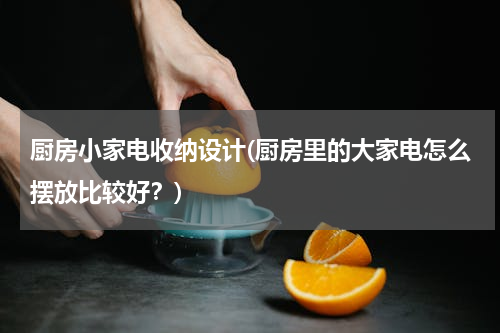 厨房小家电收纳设计(厨房里的大家电怎么摆放比较好？)
