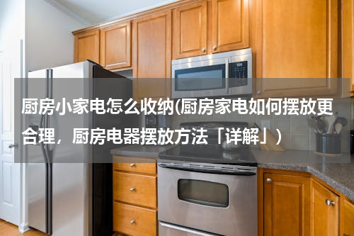 厨房小家电怎么收纳(厨房家电如何摆放更合理，厨房电器摆放方法「详解」)