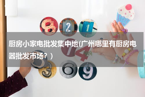 厨房小家电批发集中地(广州哪里有厨房电器批发市场？)