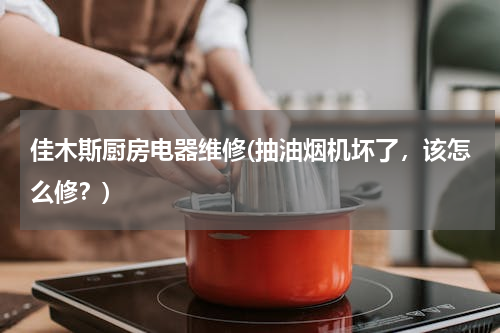 佳木斯厨房电器维修(抽油烟机坏了，该怎么修？)