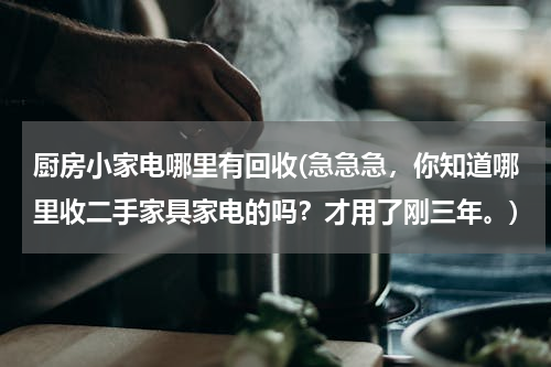 厨房小家电哪里有回收(急急急，你知道哪里收二手家具家电的吗？才用了刚三年。)