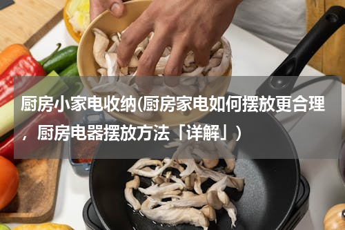 厨房小家电收纳(厨房家电如何摆放更合理，厨房电器摆放方法「详解」)
