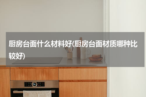 厨房台面什么材料好(厨房台面材质哪种比较好)