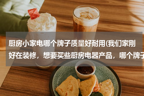 厨房小家电哪个牌子质量好耐用(我们家刚好在装修，想要买些厨房电器产品，哪个牌子的质量比较好？)