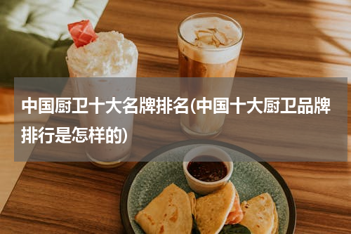 中国厨卫十大名牌排名(中国十大厨卫品牌排行是怎样的)