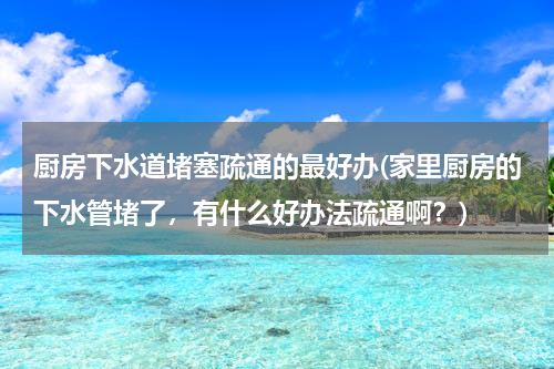 厨房下水道堵塞疏通的最好办(家里厨房的下水管堵了，有什么好办法疏通啊？)