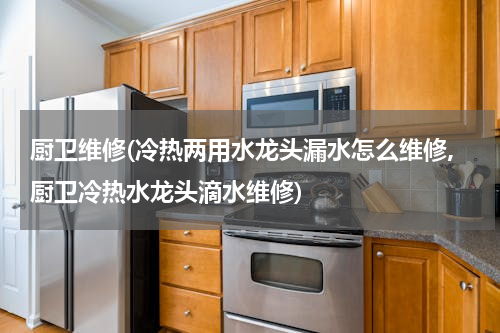 厨卫维修(冷热两用水龙头漏水怎么维修,厨卫冷热水龙头滴水维修)
