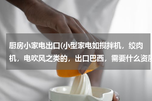 厨房小家电出口(小型家电如搅拌机，绞肉机，电吹风之类的，出口巴西，需要什么资质 证书 或者商检证明吗？哪些是需要厂家提供的？)