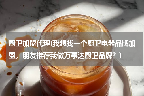 厨卫加盟代理(我想找一个厨卫电器品牌加盟，朋友推荐我做万事达厨卫品牌？)